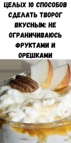 Целых 10 способов сделать творог вкусным: не ограничиваюсь фруктами и орешками