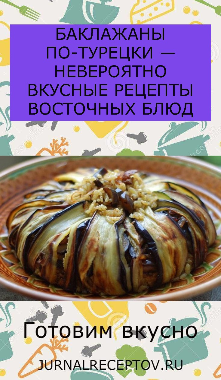 БАКЛАЖАНЫ ПО-ТУРЕЦКИ — НЕВЕРОЯТНО ВКУСНЫЕ РЕЦЕПТЫ ВОСТОЧНЫХ БЛЮД