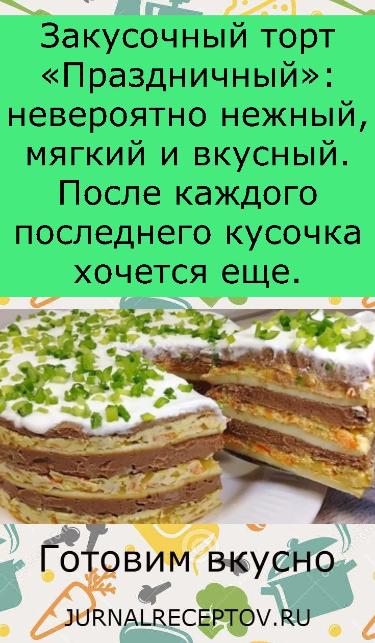 Закусочный торт «Праздничный»: невероятно нежный, мягкий и вкусный. После каждого последнего кусочка хочется еще.